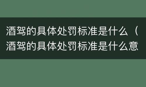 酒驾的具体处罚标准是什么（酒驾的具体处罚标准是什么意思）