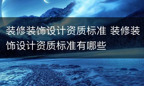 装修装饰设计资质标准 装修装饰设计资质标准有哪些