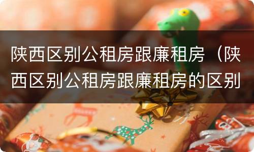 陕西区别公租房跟廉租房（陕西区别公租房跟廉租房的区别）