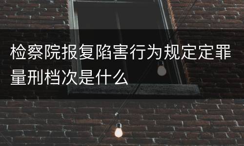 检察院报复陷害行为规定定罪量刑档次是什么