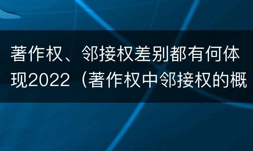 著作权、邻接权差别都有何体现2022（著作权中邻接权的概念特点）