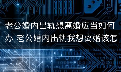 老公婚内出轨想离婚应当如何办 老公婚内出轨我想离婚该怎么办