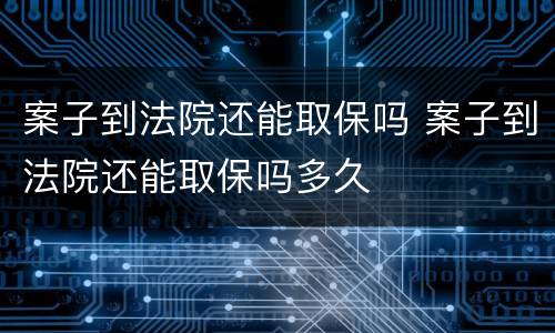 案子到法院还能取保吗 案子到法院还能取保吗多久