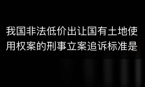 我国非法低价出让国有土地使用权案的刑事立案追诉标准是怎么规定