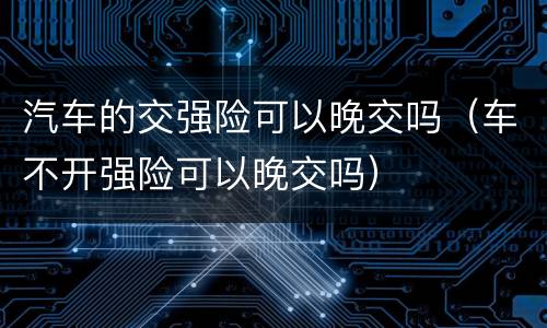 汽车的交强险可以晚交吗（车不开强险可以晚交吗）