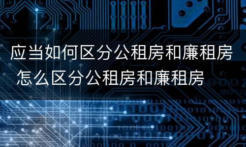 应当如何区分公租房和廉租房 怎么区分公租房和廉租房