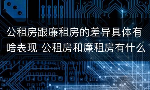 公租房跟廉租房的差异具体有啥表现 公租房和廉租房有什么区别呢