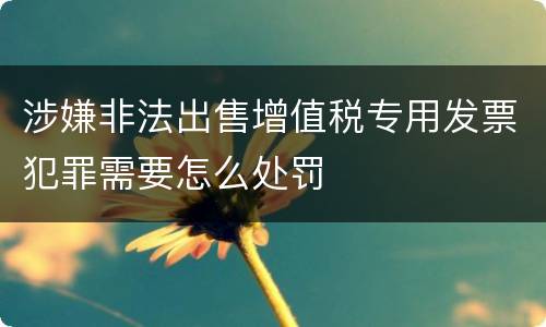 涉嫌非法出售增值税专用发票犯罪需要怎么处罚
