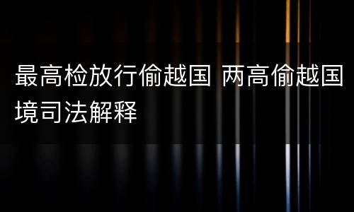 最高检放行偷越国 两高偷越国境司法解释