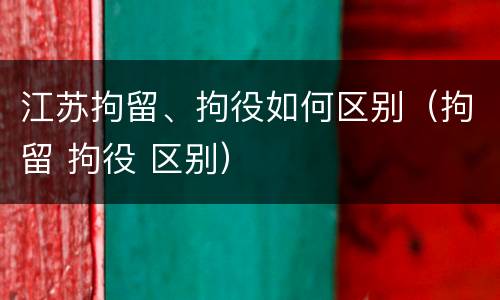 江苏拘留、拘役如何区别（拘留 拘役 区别）