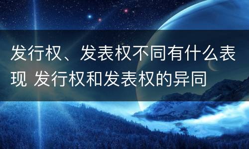 发行权、发表权不同有什么表现 发行权和发表权的异同