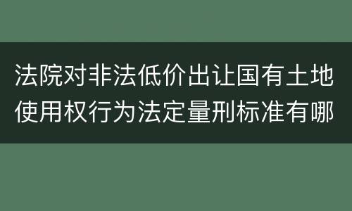 法院对非法低价出让国有土地使用权行为法定量刑标准有哪些