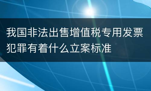 我国非法出售增值税专用发票犯罪有着什么立案标准