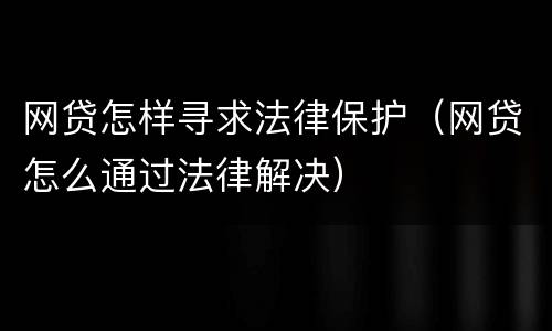 网贷怎样寻求法律保护（网贷怎么通过法律解决）