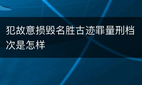 犯故意损毁名胜古迹罪量刑档次是怎样