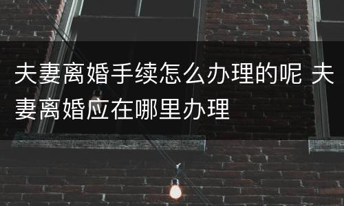 夫妻离婚手续怎么办理的呢 夫妻离婚应在哪里办理