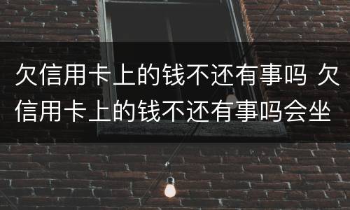 欠信用卡上的钱不还有事吗 欠信用卡上的钱不还有事吗会坐牢吗