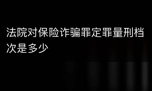 法院对保险诈骗罪定罪量刑档次是多少