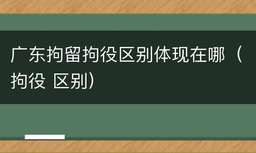 广东拘留拘役区别体现在哪（拘役 区别）