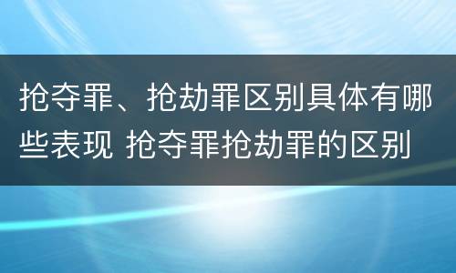 抢夺罪、抢劫罪区别具体有哪些表现 抢夺罪抢劫罪的区别