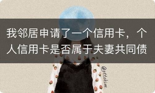 我邻居申请了一个信用卡，个人信用卡是否属于夫妻共同债务啊