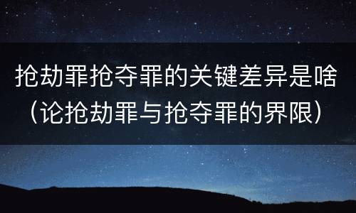 抢劫罪抢夺罪的关键差异是啥（论抢劫罪与抢夺罪的界限）