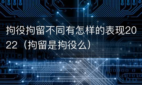 拘役拘留不同有怎样的表现2022（拘留是拘役么）