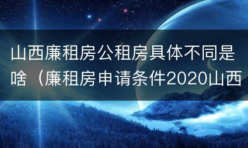 山西廉租房公租房具体不同是啥（廉租房申请条件2020山西）