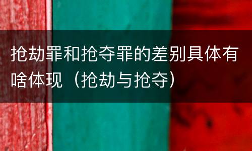 抢劫罪和抢夺罪的差别具体有啥体现（抢劫与抢夺）