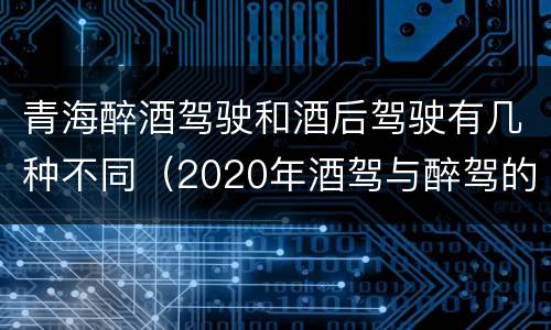 青海醉酒驾驶和酒后驾驶有几种不同（2020年酒驾与醉驾的判定标准）