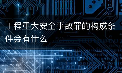 工程重大安全事故罪的构成条件会有什么