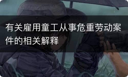 有关雇用童工从事危重劳动案件的相关解释