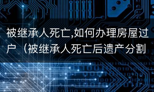 被继承人死亡,如何办理房屋过户（被继承人死亡后遗产分割可以过多久）