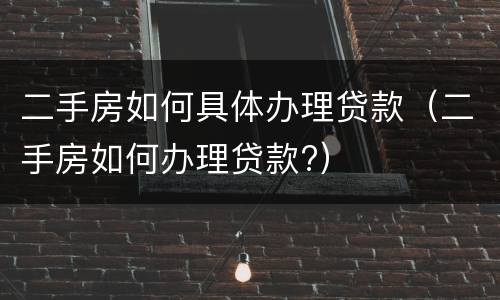 二手房如何具体办理贷款（二手房如何办理贷款?）
