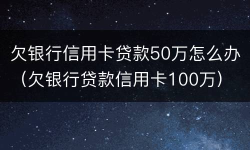欠银行信用卡贷款50万怎么办（欠银行贷款信用卡100万）
