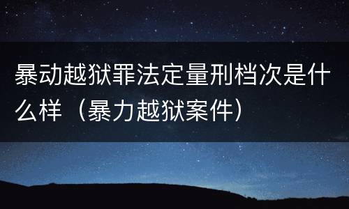暴动越狱罪法定量刑档次是什么样（暴力越狱案件）