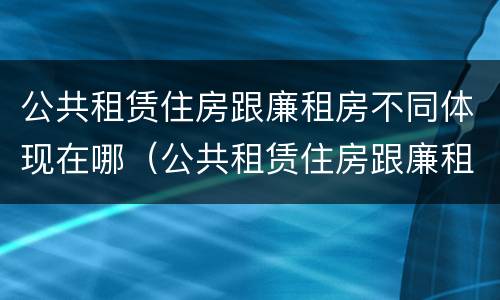 公共租赁住房跟廉租房不同体现在哪（公共租赁住房跟廉租房不同体现在哪方面）