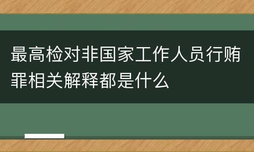 最高检对非国家工作人员行贿罪相关解释都是什么