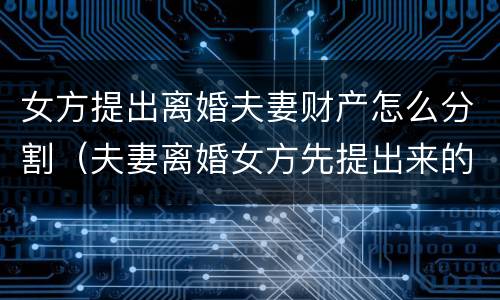 女方提出离婚夫妻财产怎么分割（夫妻离婚女方先提出来的财产怎么分）