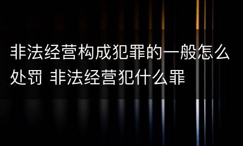 非法经营构成犯罪的一般怎么处罚 非法经营犯什么罪
