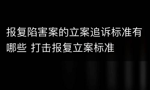 报复陷害案的立案追诉标准有哪些 打击报复立案标准