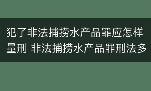 犯了非法捕捞水产品罪应怎样量刑 非法捕捞水产品罪刑法多少条