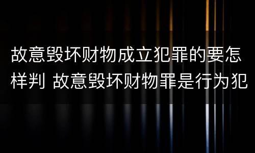 故意毁坏财物成立犯罪的要怎样判 故意毁坏财物罪是行为犯吗