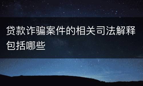 贷款诈骗案件的相关司法解释包括哪些