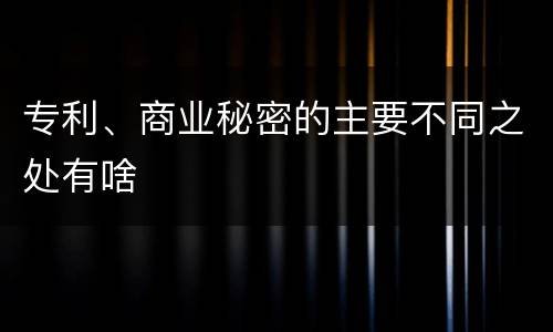 专利、商业秘密的主要不同之处有啥