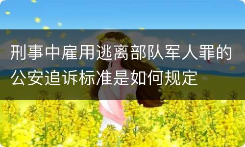 刑事中雇用逃离部队军人罪的公安追诉标准是如何规定