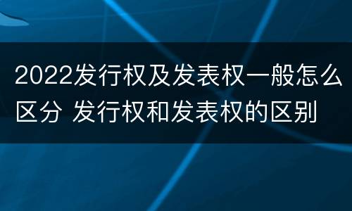 2022发行权及发表权一般怎么区分 发行权和发表权的区别
