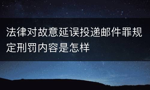 法律对故意延误投递邮件罪规定刑罚内容是怎样