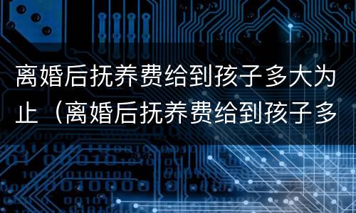 离婚后抚养费给到孩子多大为止（离婚后抚养费给到孩子多大为止怎么算）