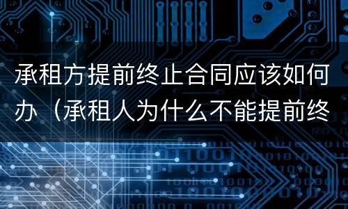 承租方提前终止合同应该如何办（承租人为什么不能提前终止合同）